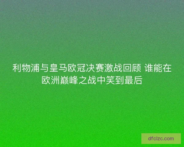 利物浦与皇马欧冠决赛激战回顾 谁能在欧洲巅峰之战中笑到最后