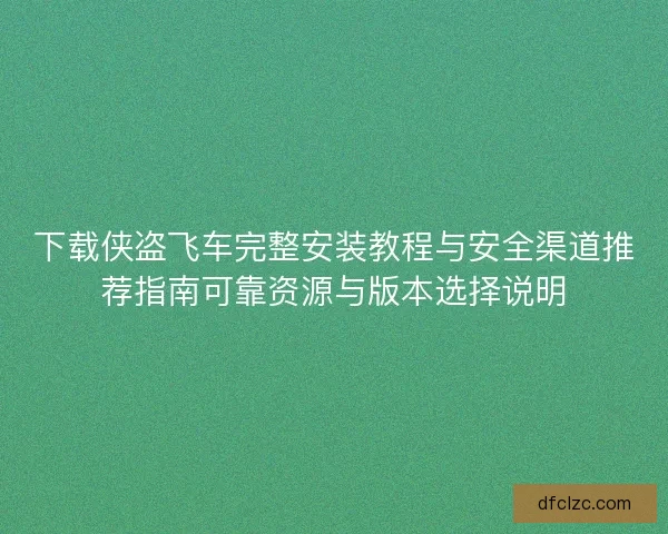 下载侠盗飞车完整安装教程与安全渠道推荐指南可靠资源与版本选择说明