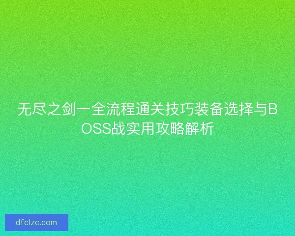 无尽之剑一全流程通关技巧装备选择与BOSS战实用攻略解析