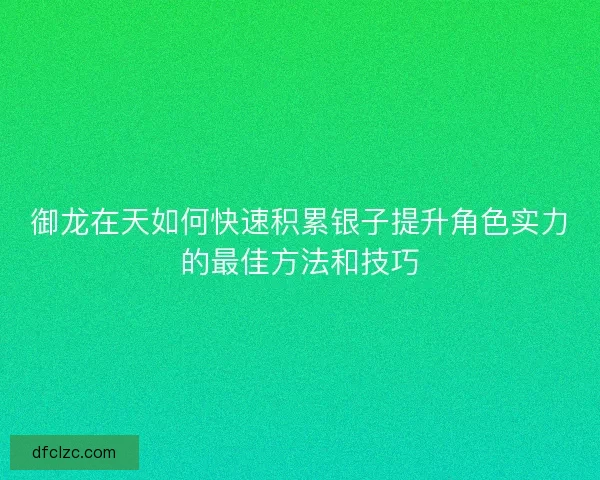 御龙在天如何快速积累银子提升角色实力的最佳方法和技巧