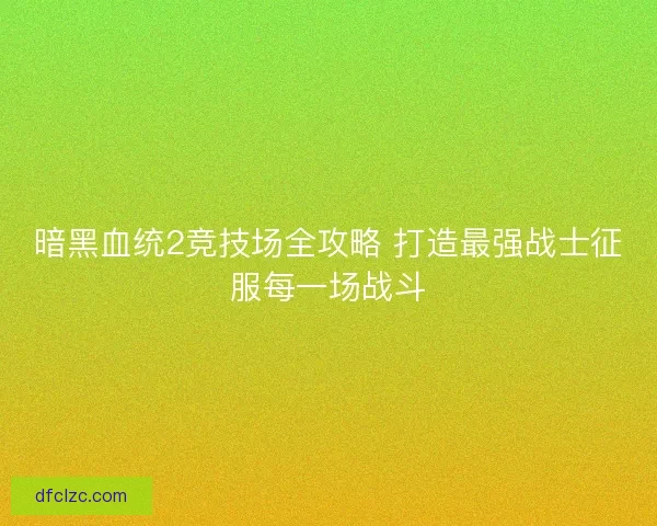 暗黑血统2竞技场全攻略 打造最强战士征服每一场战斗