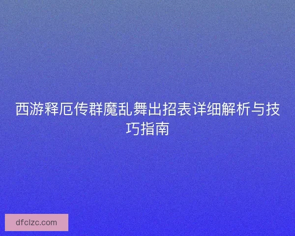 西游释厄传群魔乱舞出招表详细解析与技巧指南