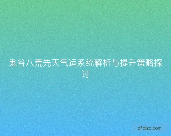 鬼谷八荒先天气运系统解析与提升策略探讨