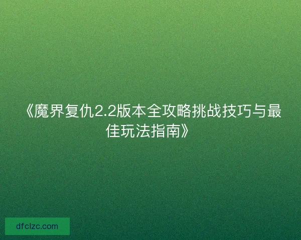 《魔界复仇2.2版本全攻略挑战技巧与最佳玩法指南》