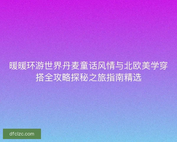 暖暖环游世界丹麦童话风情与北欧美学穿搭全攻略探秘之旅指南精选