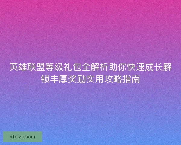 英雄联盟等级礼包全解析助你快速成长解锁丰厚奖励实用攻略指南