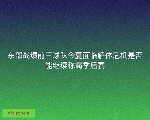 东部战绩前三球队今夏面临解体危机是否能继续称霸季后赛