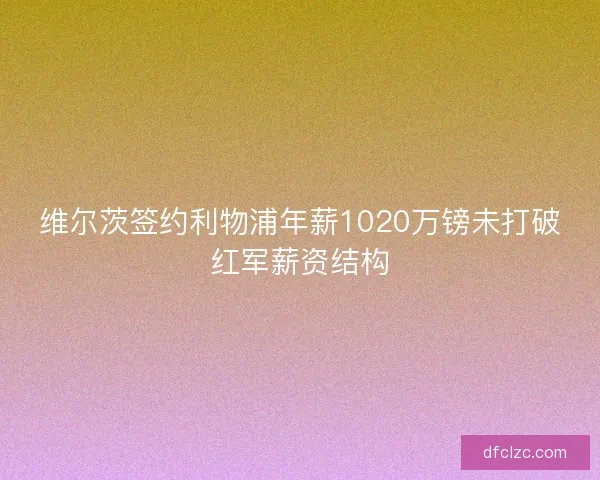 维尔茨签约利物浦年薪1020万镑未打破红军薪资结构