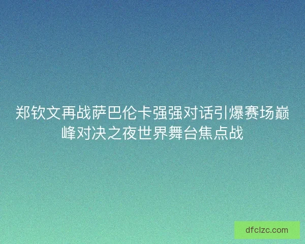 郑钦文再战萨巴伦卡强强对话引爆赛场巅峰对决之夜世界舞台焦点战