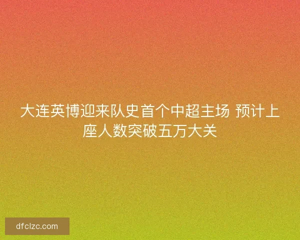 大连英博迎来队史首个中超主场 预计上座人数突破五万大关