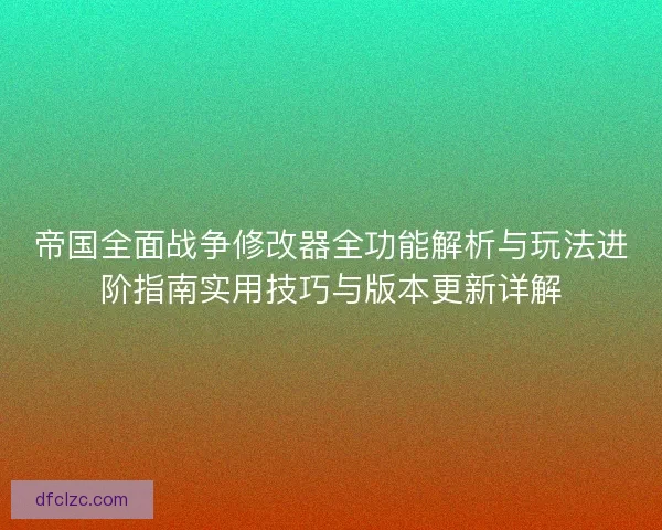 帝国全面战争修改器全功能解析与玩法进阶指南实用技巧与版本更新详解