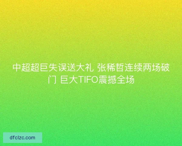 中超超巨失误送大礼 张稀哲连续两场破门 巨大TIFO震撼全场