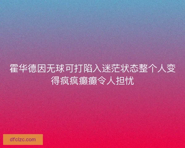 霍华德因无球可打陷入迷茫状态整个人变得疯疯癫癫令人担忧