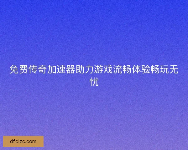 免费传奇加速器助力游戏流畅体验畅玩无忧