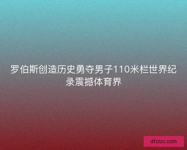 罗伯斯创造历史勇夺男子110米栏世界纪录震撼体育界