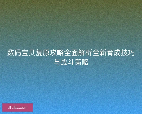 数码宝贝复原攻略全面解析全新育成技巧与战斗策略