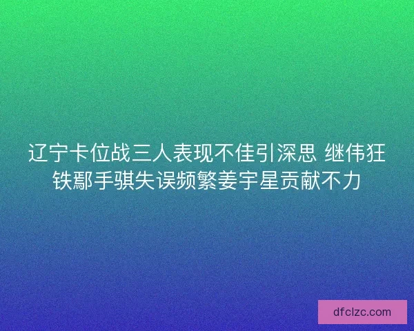 辽宁卡位战三人表现不佳引深思 继伟狂铁鄢手骐失误频繁姜宇星贡献不力