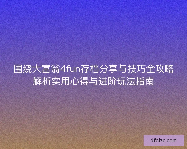 围绕大富翁4fun存档分享与技巧全攻略解析实用心得与进阶玩法指南