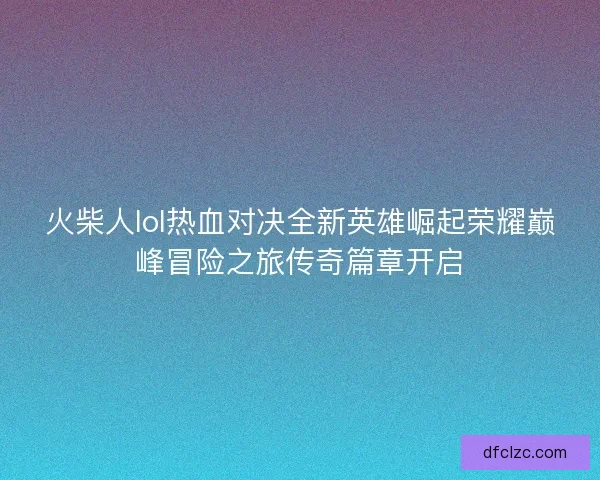 火柴人lol热血对决全新英雄崛起荣耀巅峰冒险之旅传奇篇章开启