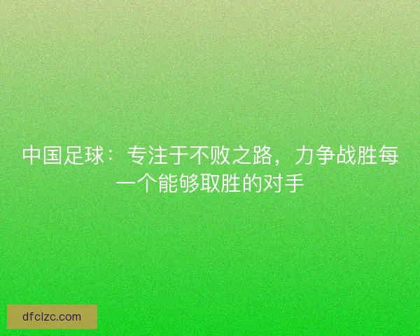 中国足球：专注于不败之路，力争战胜每一个能够取胜的对手