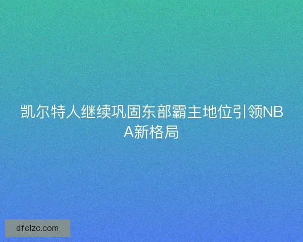 凯尔特人继续巩固东部霸主地位引领NBA新格局
