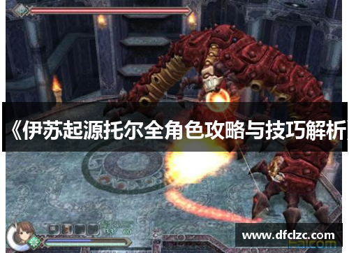 《伊苏起源托尔全角色攻略与技巧解析》
