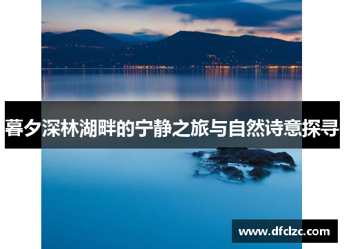 暮夕深林湖畔的宁静之旅与自然诗意探寻