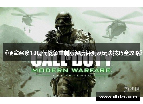 《使命召唤13现代战争重制版深度评测及玩法技巧全攻略》